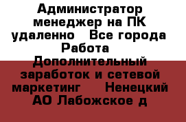 Администратор-менеджер на ПК удаленно - Все города Работа » Дополнительный заработок и сетевой маркетинг   . Ненецкий АО,Лабожское д.